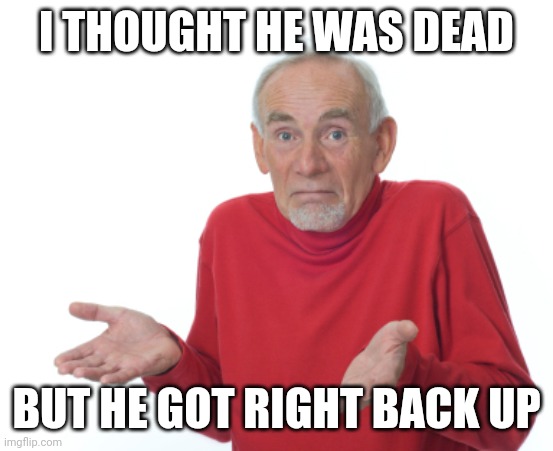 Guess I'll die  | I THOUGHT HE WAS DEAD BUT HE GOT RIGHT BACK UP | image tagged in guess i'll die | made w/ Imgflip meme maker