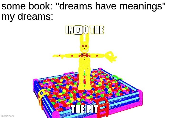 ah yes, in?o the pit | some book: "dreams have meanings"
my dreams: | image tagged in fnaf,five nights at freddys,five nights at freddy's,deep fried | made w/ Imgflip meme maker