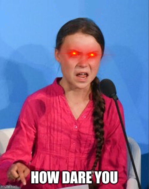 Greta Thunberg how dare you | HOW DARE YOU | image tagged in greta thunberg how dare you | made w/ Imgflip meme maker