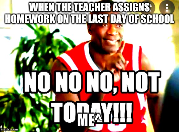 yup |  WHEN THE TEACHER ASSIGNS HOMEWORK ON THE LAST DAY OF SCHOOL; ME^ | image tagged in not today | made w/ Imgflip meme maker