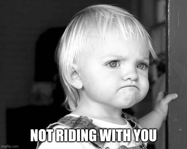 FROWN KID | NOT RIDING WITH YOU | image tagged in frown kid | made w/ Imgflip meme maker