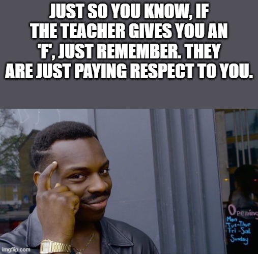 It's true | JUST SO YOU KNOW, IF THE TEACHER GIVES YOU AN 'F', JUST REMEMBER. THEY ARE JUST PAYING RESPECT TO YOU. | image tagged in memes,roll safe think about it | made w/ Imgflip meme maker