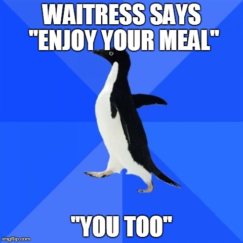 Socially Awkward Penguin | WAITRESS SAYS "ENJOY YOUR MEAL" "YOU TOO" | image tagged in memes,socially awkward penguin | made w/ Imgflip meme maker