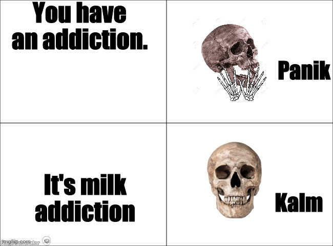 skeleton happy | You have an addiction. Panik; It's milk addiction; Kalm | image tagged in panik calm,protein,milk | made w/ Imgflip meme maker