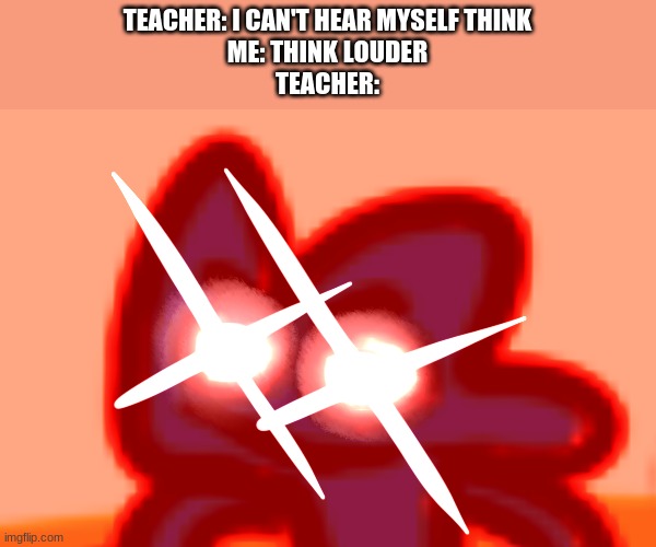 four mad lol | TEACHER: I CAN'T HEAR MYSELF THINK
ME: THINK LOUDER
TEACHER: | image tagged in four mad lol | made w/ Imgflip meme maker