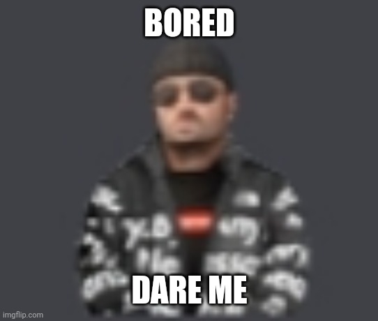 terrorist drip | BORED; DARE ME | image tagged in terrorist drip | made w/ Imgflip meme maker