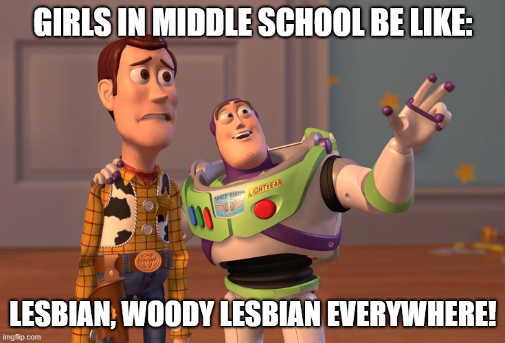 This do be tru tho | GIRLS IN MIDDLE SCHOOL BE LIKE:; LESBIAN, WOODY LESBIAN EVERYWHERE! | image tagged in memes,x x everywhere | made w/ Imgflip meme maker
