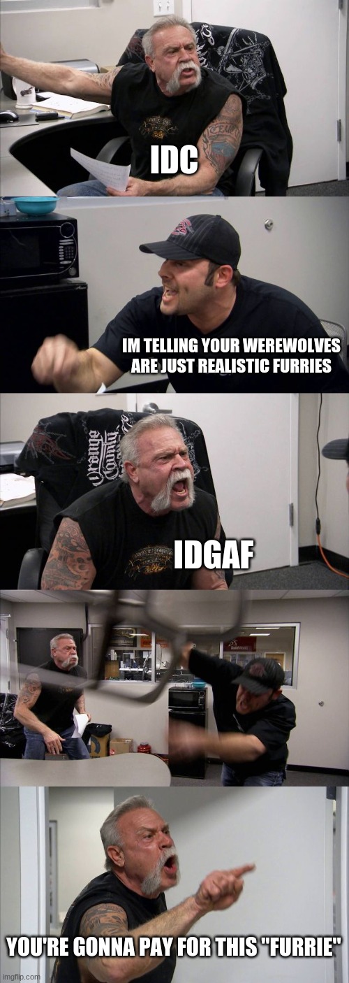 American Chopper Argument | IDC; IM TELLING YOUR WEREWOLVES ARE JUST REALISTIC FURRIES; IDGAF; YOU'RE GONNA PAY FOR THIS "FURRIE" | image tagged in memes,american chopper argument | made w/ Imgflip meme maker