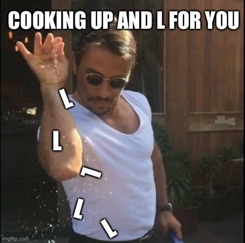 Cooking up L’s | COOKING UP AND L FOR YOU; L; L; L; L; L | image tagged in salt bae | made w/ Imgflip meme maker