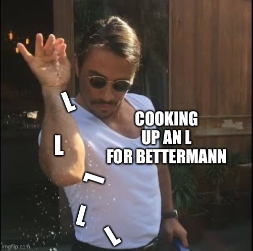 Cooking up a loss |  L; COOKING UP AN L FOR BETTERMANN; L; L; L; L | image tagged in salt bae | made w/ Imgflip meme maker