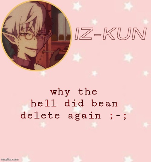 iz-kun's tsuchigomori temp (thank u suga) | why the hell did bean delete again ;-; | image tagged in iz-kun's tsuchigomori temp thank u suga | made w/ Imgflip meme maker