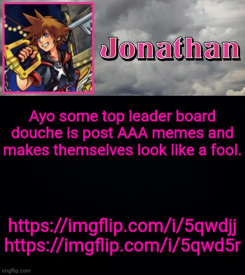 Ayo some top leaderboard douche is post AAA memes and makes themselves look like a fool. https://imgflip.com/i/5qwdjj
https://imgflip.com/i/5qwd5r | image tagged in jonathan dream drop distance | made w/ Imgflip meme maker