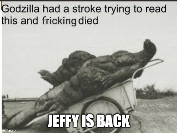Embrace yourselfs | JEFFY IS BACK | image tagged in godzilla had a stroke trying to read this and fricking died | made w/ Imgflip meme maker
