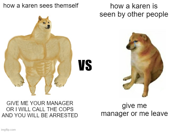 Buff Doge vs. Cheems Meme | how a karen sees themself; how a karen is seen by other people; VS; GIVE ME YOUR MANAGER OR I WILL CALL THE COPS AND YOU WILL BE ARRESTED; give me manager or me leave | image tagged in memes,buff doge vs cheems | made w/ Imgflip meme maker