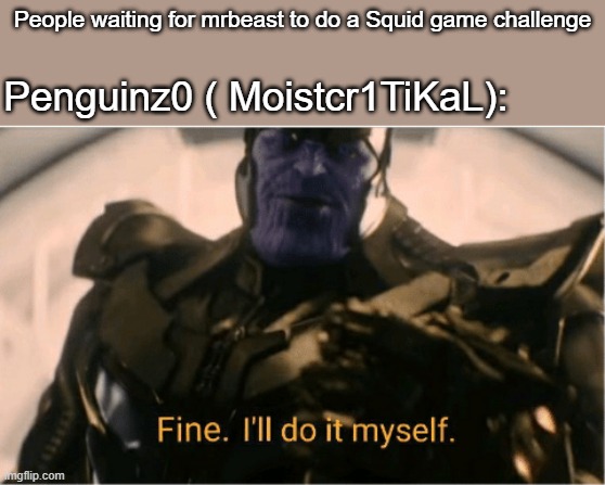 Fine Ill do it myself Thanos |  People waiting for mrbeast to do a Squid game challenge; Penguinz0 ( Moistcr1TiKaL): | image tagged in fine ill do it myself thanos | made w/ Imgflip meme maker