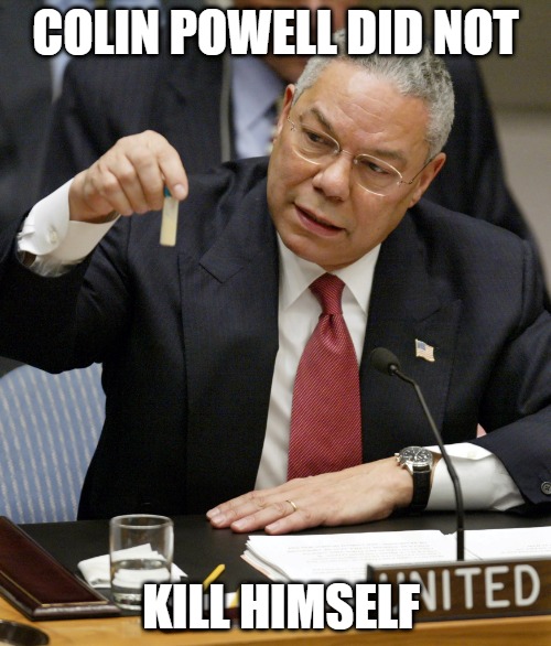 Colin Powell R.I.P. | COLIN POWELL DID NOT; KILL HIMSELF | image tagged in colin powell un,colin powell did not kill himself,covidiocy,covidiots,covaids-1984,convid-19 | made w/ Imgflip meme maker