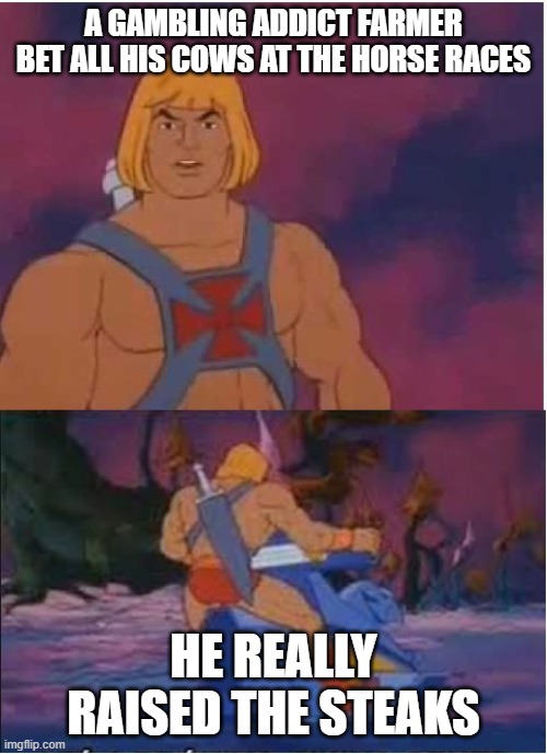 He-Man | A GAMBLING ADDICT FARMER BET ALL HIS COWS AT THE HORSE RACES; HE REALLY RAISED THE STEAKS | image tagged in he-man | made w/ Imgflip meme maker