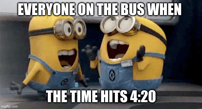 420 | EVERYONE ON THE BUS WHEN; THE TIME HITS 4:20 | image tagged in memes,excited minions | made w/ Imgflip meme maker