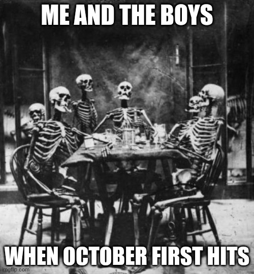 me and the boys | ME AND THE BOYS; WHEN OCTOBER FIRST HITS | image tagged in skeletons | made w/ Imgflip meme maker
