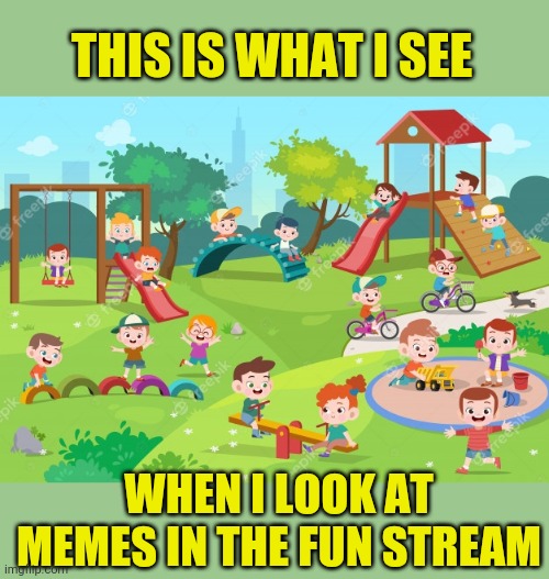 Is it just me? ? | THIS IS WHAT I SEE; WHEN I LOOK AT MEMES IN THE FUN STREAM | image tagged in fun stream,playground,children playing,not funny,memes | made w/ Imgflip meme maker