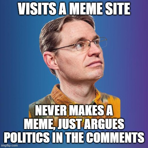 Leftists Who come and argue politics, but never meme. | VISITS A MEME SITE; NEVER MAKES A MEME, JUST ARGUES POLITICS IN THE COMMENTS | image tagged in naive leftist | made w/ Imgflip meme maker