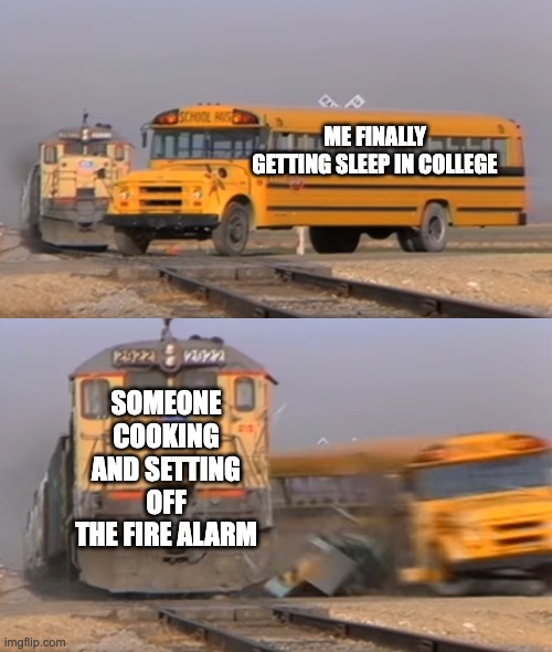 A train hitting a school bus | ME FINALLY GETTING SLEEP IN COLLEGE; SOMEONE COOKING AND SETTING OFF THE FIRE ALARM | image tagged in a train hitting a school bus | made w/ Imgflip meme maker