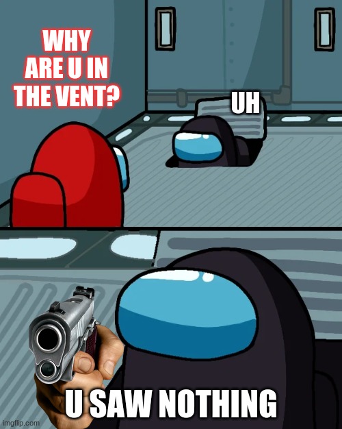 DIEEEEE | WHY ARE U IN THE VENT? UH; U SAW NOTHING | image tagged in impostor of the vent,sus | made w/ Imgflip meme maker