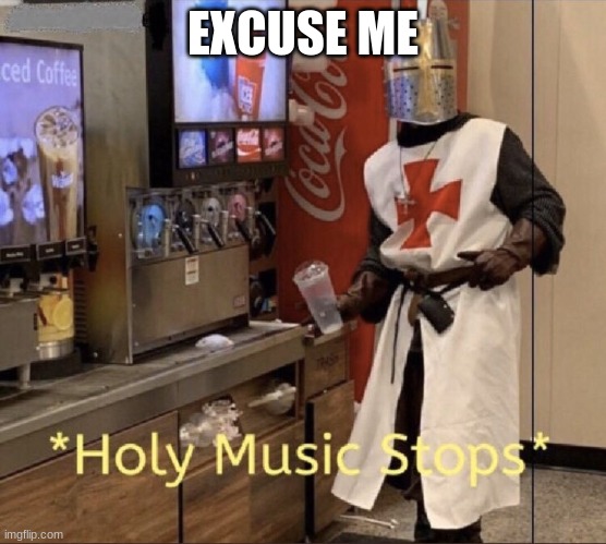 Holy music stops | EXCUSE ME | image tagged in holy music stops | made w/ Imgflip meme maker