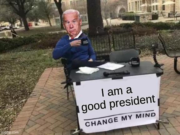 Change My Mind Meme | I am a good president | image tagged in memes,change my mind | made w/ Imgflip meme maker