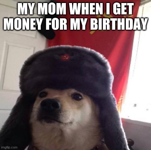 Russian Doge | MY MOM WHEN I GET MONEY FOR MY BIRTHDAY | image tagged in russian doge | made w/ Imgflip meme maker