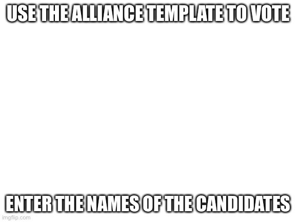 The voting starts when we get 8 or more followers. Advertise this stream if you must. | USE THE ALLIANCE TEMPLATE TO VOTE; ENTER THE NAMES OF THE CANDIDATES | image tagged in blank white template | made w/ Imgflip meme maker