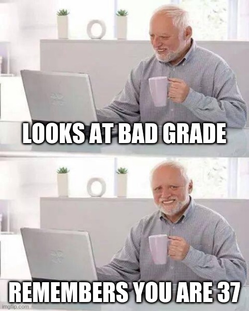 Hide the Pain Harold Meme | LOOKS AT BAD GRADE; REMEMBERS YOU ARE 37 | image tagged in memes,hide the pain harold | made w/ Imgflip meme maker