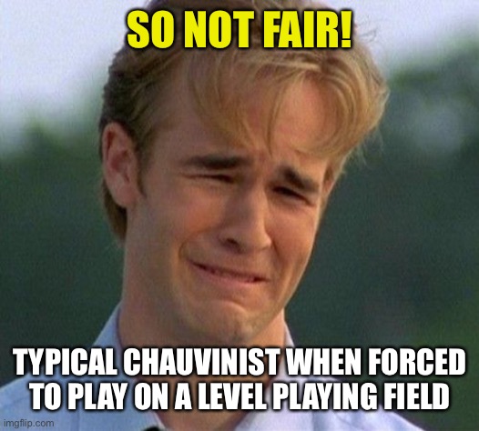 1990s First World Problems Meme | SO NOT FAIR! TYPICAL CHAUVINIST WHEN FORCED TO PLAY ON A LEVEL PLAYING FIELD | image tagged in memes,1990s first world problems | made w/ Imgflip meme maker