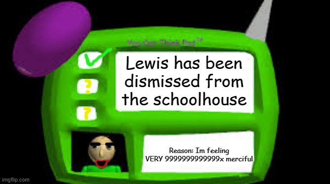Class dismissed for you! see you when your banned from the A.S.S Jail Zone again! | Lewis has been dismissed from the schoolhouse; Reason: Im feeling VERY 9999999999999x merciful | image tagged in baldi can you think pad | made w/ Imgflip meme maker