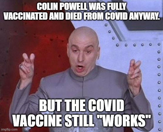 Dr Evil Laser Meme | COLIN POWELL WAS FULLY VACCINATED AND DIED FROM COVID ANYWAY. BUT THE COVID VACCINE STILL "WORKS" | image tagged in memes,dr evil laser | made w/ Imgflip meme maker