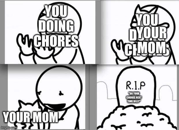 chores | YOU DOING CHORES; YOUR MOM; YOU DOING CHORES; "DO YOUR CHORES NEXT TIME BILLY"; YOUR MOM | image tagged in chores,asdf movie,meme | made w/ Imgflip meme maker