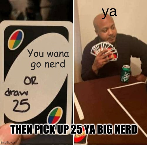 Game Of Nerd | ya; You wana go nerd; THEN PICK UP 25 YA BIG NERD | image tagged in memes,uno draw 25 cards | made w/ Imgflip meme maker