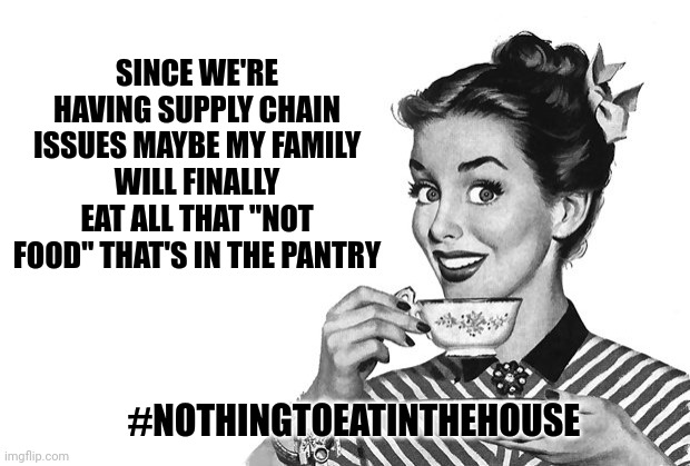 1950s Housewife | SINCE WE'RE HAVING SUPPLY CHAIN ISSUES MAYBE MY FAMILY WILL FINALLY EAT ALL THAT "NOT FOOD" THAT'S IN THE PANTRY; #NOTHINGTOEATINTHEHOUSE | image tagged in 1950s housewife | made w/ Imgflip meme maker