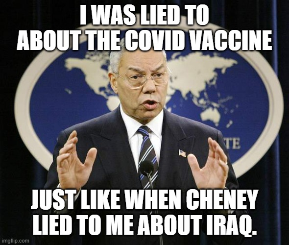 Colin Powell | I WAS LIED TO ABOUT THE COVID VACCINE; JUST LIKE WHEN CHENEY LIED TO ME ABOUT IRAQ. | image tagged in colin powell | made w/ Imgflip meme maker