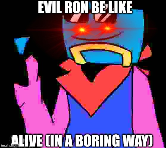Just thought I would jump on the "Evil Be Like" train. | EVIL RON BE LIKE; ALIVE (IN A BORING WAY) | image tagged in ron b-side | made w/ Imgflip meme maker