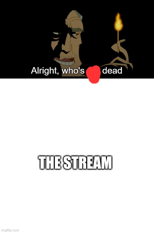 ⅞ | THE STREAM | image tagged in alright who's not dead | made w/ Imgflip meme maker
