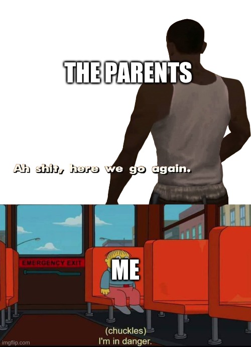 THE PARENTS; ME | image tagged in oh shit here we go again,im in danger | made w/ Imgflip meme maker