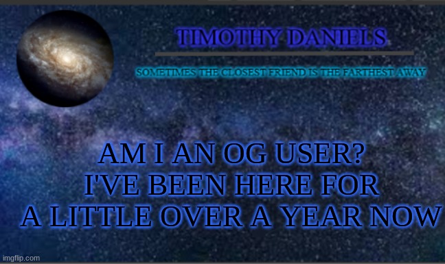 Daniels Template | AM I AN OG USER? I'VE BEEN HERE FOR A LITTLE OVER A YEAR NOW | image tagged in daniels template | made w/ Imgflip meme maker