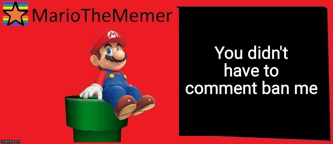 MarioTheMemer announcement template v1 | You didn't have to comment ban me | image tagged in r3cjj4rxj4dxje1i | made w/ Imgflip meme maker