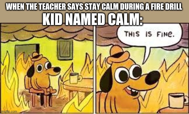 fires be like | WHEN THE TEACHER SAYS STAY CALM DURING A FIRE DRILL; KID NAMED CALM: | image tagged in this is fine | made w/ Imgflip meme maker