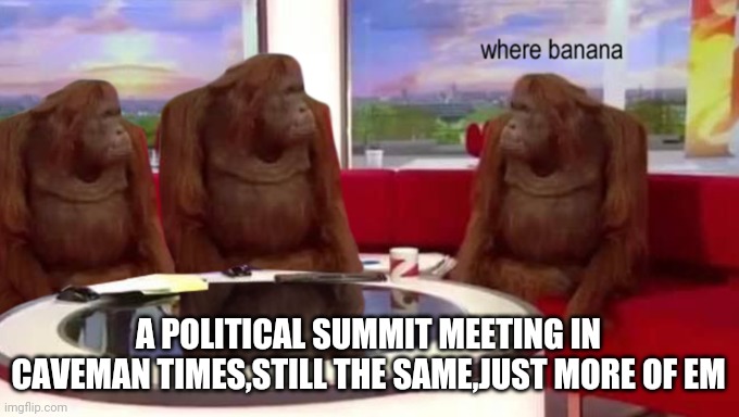 where banana | A POLITICAL SUMMIT MEETING IN CAVEMAN TIMES,STILL THE SAME,JUST MORE OF EM | image tagged in where banana | made w/ Imgflip meme maker