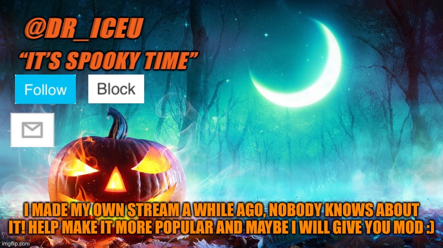 https://imgflip.com/m/Dr_Icu Link | I MADE MY OWN STREAM A WHILE AGO, NOBODY KNOWS ABOUT IT! HELP MAKE IT MORE POPULAR AND MAYBE I WILL GIVE YOU MOD :) | image tagged in dr_iceu spooky month template | made w/ Imgflip meme maker