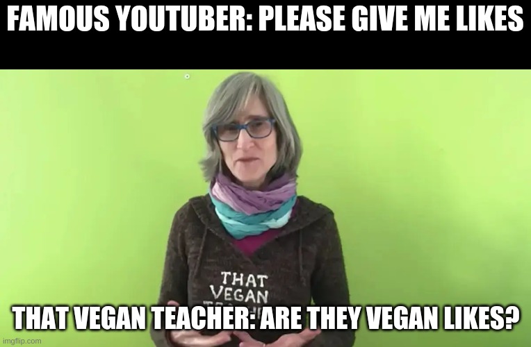 this is IRL | FAMOUS YOUTUBER: PLEASE GIVE ME LIKES; THAT VEGAN TEACHER: ARE THEY VEGAN LIKES? | image tagged in that vegan teacher | made w/ Imgflip meme maker