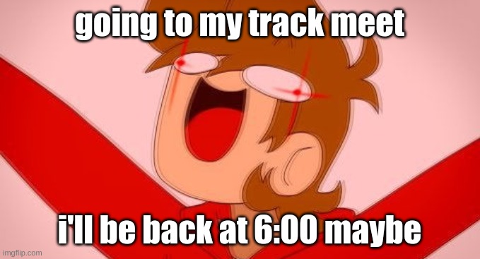 wish me luck-? idk | going to my track meet; i'll be back at 6:00 maybe | image tagged in tord on drugs | made w/ Imgflip meme maker