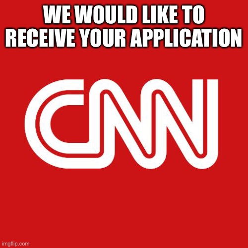 Cnn | WE WOULD LIKE TO RECEIVE YOUR APPLICATION | image tagged in cnn | made w/ Imgflip meme maker